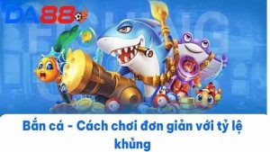 Những phiên bản thú vị ở Bắn Cá DA88